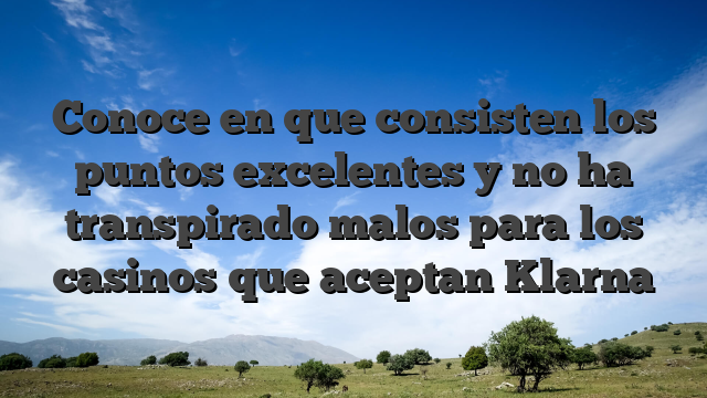 Conoce en que consisten los puntos excelentes y no ha transpirado malos para los casinos que aceptan Klarna