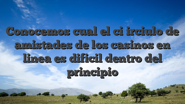 Conocemos cual el ci�irciulo de amistades de los casinos en linea es dificil dentro del principio