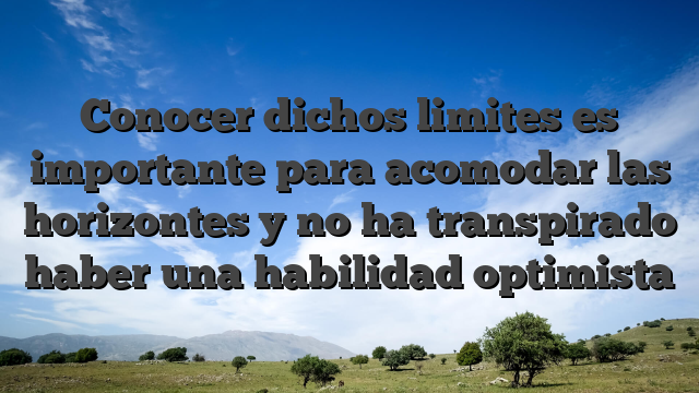 Conocer dichos limites es importante para acomodar las horizontes y no ha transpirado haber una habilidad optimista