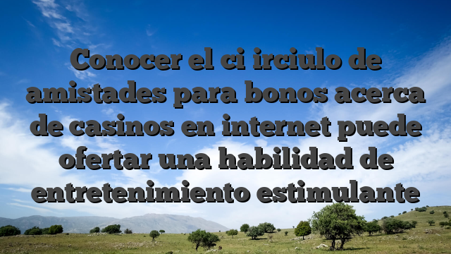Conocer el ci�irciulo de amistades para bonos acerca de casinos en internet puede ofertar una habilidad de entretenimiento estimulante