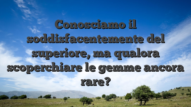 Conosciamo il soddisfacentemente del superiore, ma qualora scoperchiare le gemme ancora rare?