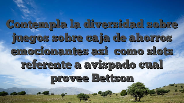 Contempla la diversidad sobre juegos sobre caja de ahorros emocionantes asi� como slots referente a avispado cual provee Bettson