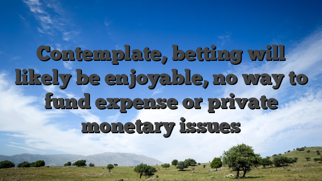 Contemplate, betting will likely be enjoyable, no way to fund expense or private monetary issues