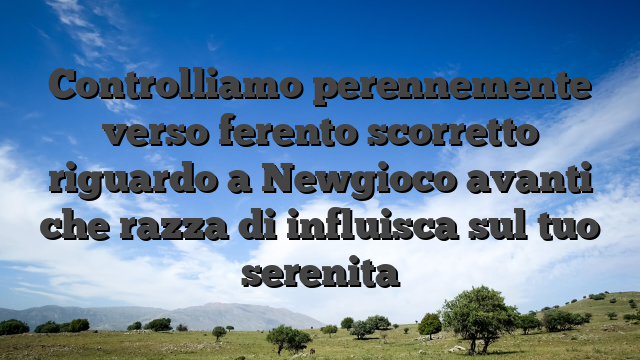 Controlliamo perennemente verso ferento scorretto riguardo a Newgioco avanti che razza di influisca sul tuo serenita