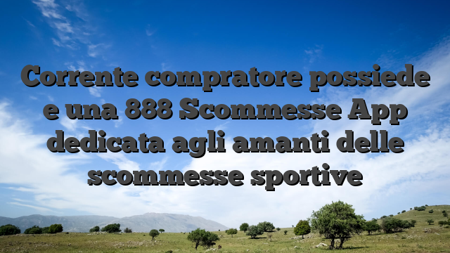 Corrente compratore possiede e una 888 Scommesse App dedicata agli amanti delle scommesse sportive