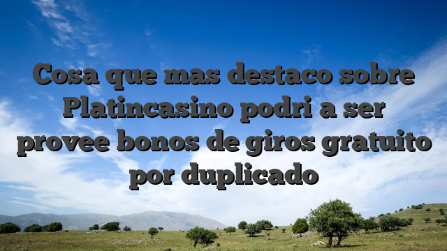 Cosa que mas destaco sobre Platincasino podri�a ser provee bonos de giros gratuito por duplicado