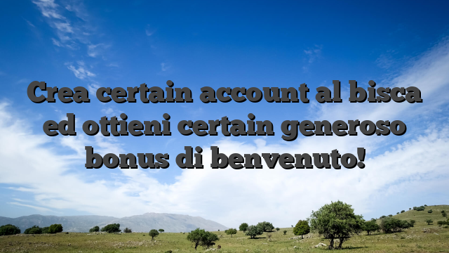 Crea certain account al bisca ed ottieni certain generoso bonus di benvenuto!