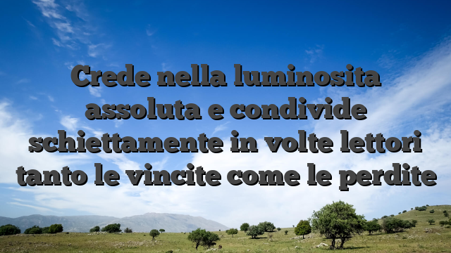 Crede nella luminosita assoluta e condivide schiettamente in volte lettori tanto le vincite come le perdite