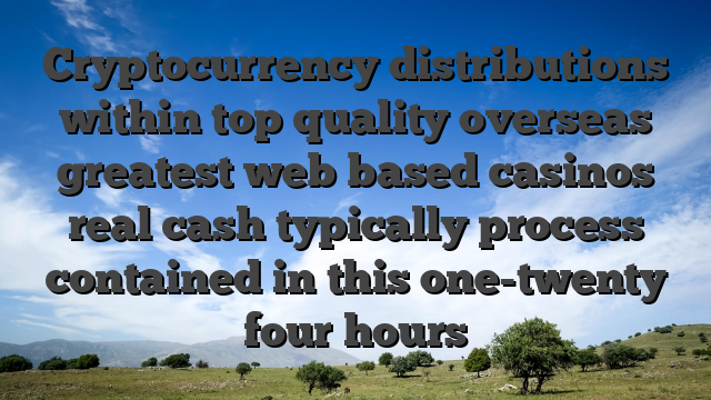 Cryptocurrency distributions within top quality overseas greatest web based casinos real cash typically process contained in this one-twenty four hours
