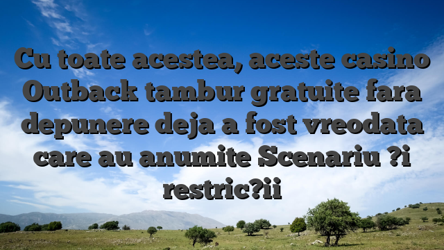 Cu toate acestea, aceste casino Outback tambur gratuite fara depunere deja a fost vreodata care au anumite Scenariu ?i restric?ii