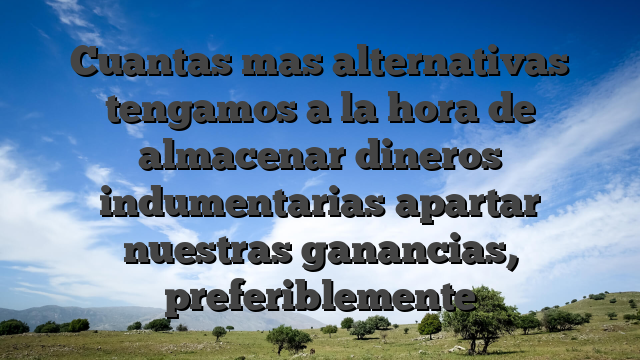Cuantas mas alternativas tengamos a la hora de almacenar dineros indumentarias apartar nuestras ganancias, preferiblemente