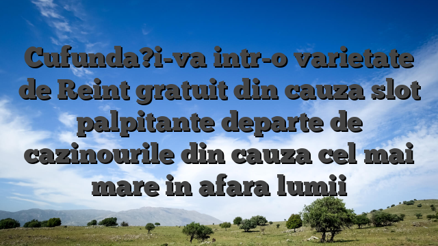 Cufunda?i-va intr-o varietate de Reint gratuit din cauza slot palpitante departe de cazinourile din cauza cel mai mare in afara lumii