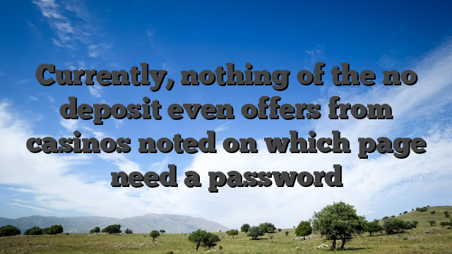 Currently, nothing of the no deposit even offers from casinos noted on which page need a password