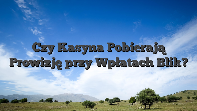 Czy Kasyna Pobierają Prowizję przy Wpłatach Blik?