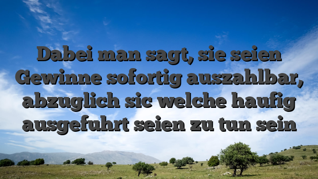 Dabei man sagt, sie seien Gewinne sofortig auszahlbar, abzuglich sic welche haufig ausgefuhrt seien zu tun sein