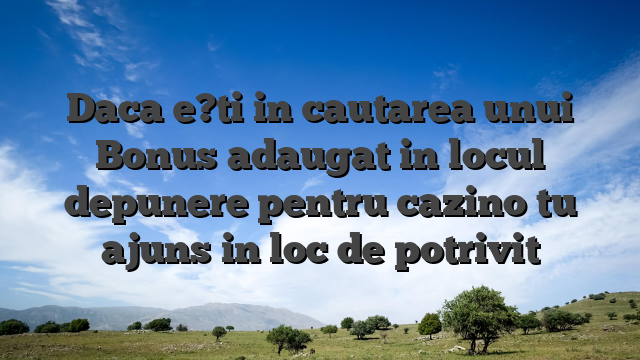 Daca e?ti in cautarea unui Bonus adaugat in locul depunere pentru cazino tu ajuns in loc de potrivit
