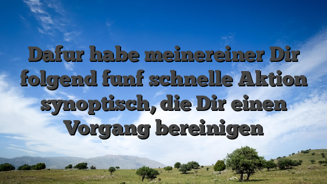 Dafur habe meinereiner Dir folgend funf schnelle Aktion synoptisch, die Dir einen Vorgang bereinigen