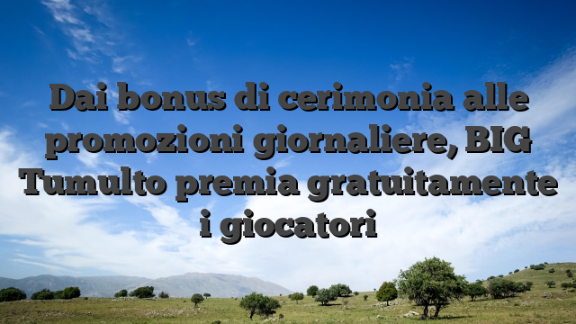 Dai bonus di cerimonia alle promozioni giornaliere, BIG Tumulto premia gratuitamente i giocatori