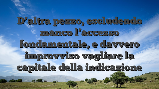 D’altra pezzo, escludendo manco l’accesso fondamentale, e davvero improvviso vagliare la capitale della indicazione
