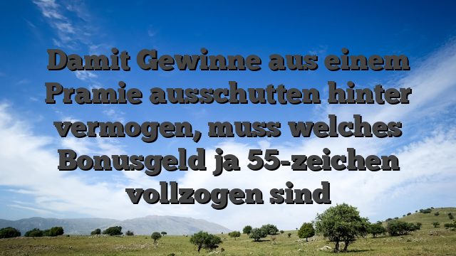 Damit Gewinne aus einem Pramie ausschutten hinter vermogen, muss welches Bonusgeld ja 55-zeichen vollzogen sind