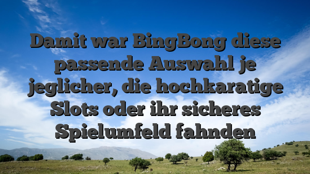 Damit war BingBong diese passende Auswahl je jeglicher, die hochkaratige Slots oder ihr sicheres Spielumfeld fahnden