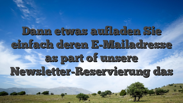 Dann etwas aufladen Sie einfach deren E-Mailadresse as part of unsere Newsletter-Reservierung das