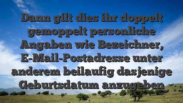 Dann gilt dies ihr doppelt gemoppelt personliche Angaben wie Bezeichner, E-Mail-Postadresse unter anderem beilaufig dasjenige Geburtsdatum anzugeben