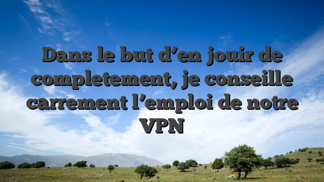 Dans le but d’en jouir de completement, je conseille carrement l’emploi de notre VPN