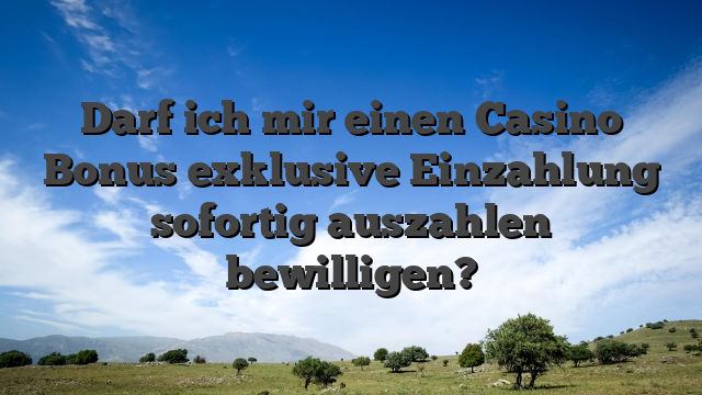 Darf ich mir einen Casino Bonus exklusive Einzahlung sofortig auszahlen bewilligen?