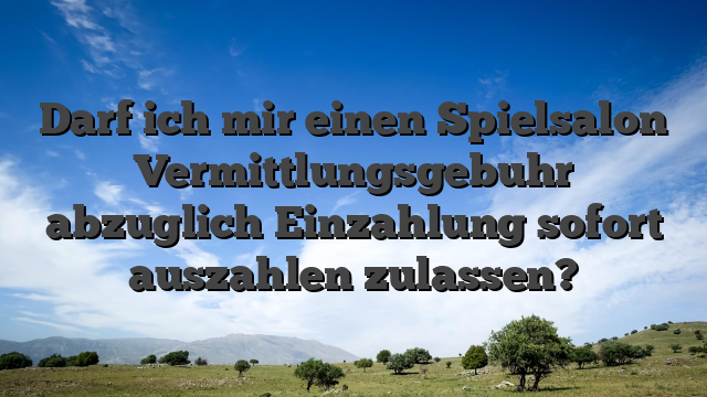 Darf ich mir einen Spielsalon Vermittlungsgebuhr abzuglich Einzahlung sofort auszahlen zulassen?