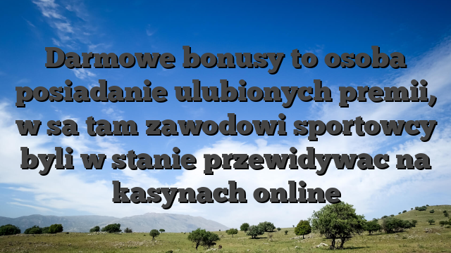 Darmowe bonusy to osoba posiadanie ulubionych premii, w sa tam zawodowi sportowcy byli w stanie przewidywac na kasynach online