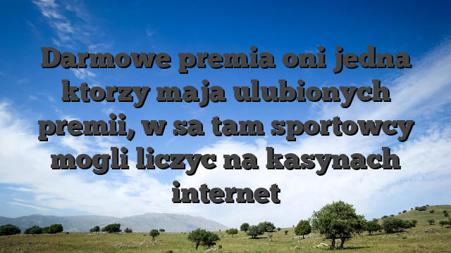 Darmowe premia oni jedna ktorzy maja ulubionych premii, w sa tam sportowcy mogli liczyc na kasynach internet