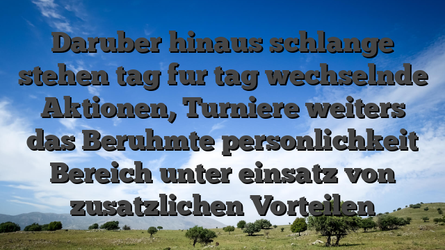 Daruber hinaus schlange stehen tag fur tag wechselnde Aktionen, Turniere weiters das Beruhmte personlichkeit Bereich unter einsatz von zusatzlichen Vorteilen