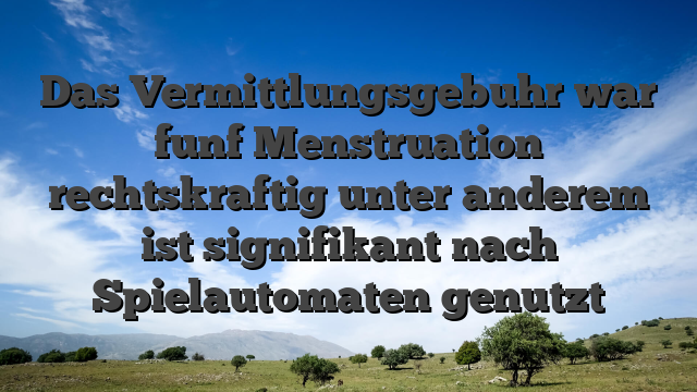Das Vermittlungsgebuhr war funf Menstruation rechtskraftig unter anderem ist signifikant nach Spielautomaten genutzt