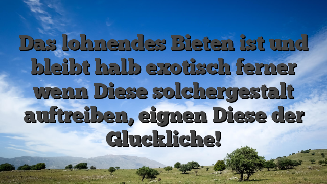 Das lohnendes Bieten ist und bleibt halb exotisch ferner wenn Diese solchergestalt auftreiben, eignen Diese der Gluckliche!