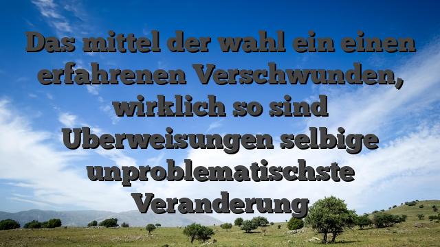 Das mittel der wahl ein einen erfahrenen Verschwunden, wirklich so sind Uberweisungen selbige unproblematischste Veranderung