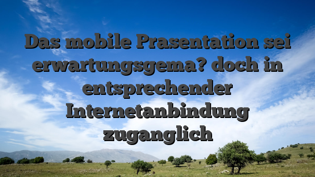Das mobile Prasentation sei erwartungsgema? doch in entsprechender Internetanbindung zuganglich