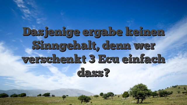 Dasjenige ergabe keinen Sinngehalt, denn wer verschenkt 3 Ecu einfach dass?
