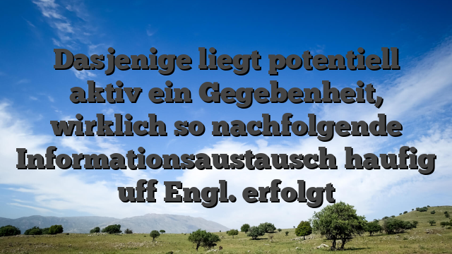 Dasjenige liegt potentiell aktiv ein Gegebenheit, wirklich so nachfolgende Informationsaustausch haufig uff Engl. erfolgt