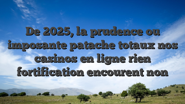 De 2025, la prudence ou imposante patache totaux nos casinos en ligne rien fortification encourent non