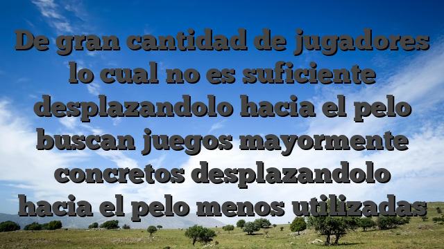 De gran cantidad de jugadores lo cual no es suficiente desplazandolo hacia el pelo buscan juegos mayormente concretos desplazandolo hacia el pelo menos utilizadas