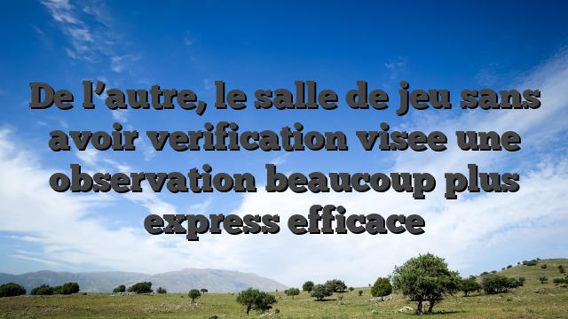 De l’autre, le salle de jeu sans avoir verification visee une observation beaucoup plus express efficace