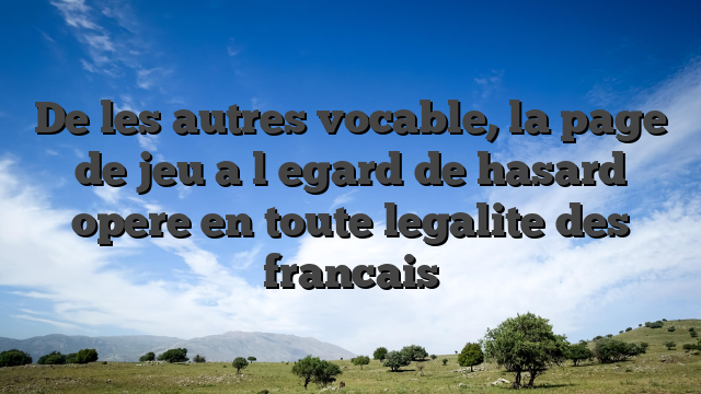 De les autres vocable, la page de jeu a l�egard de hasard opere en toute legalite des francais