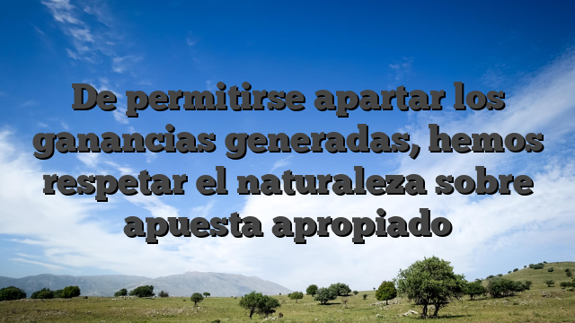 De permitirse apartar los ganancias generadas, hemos respetar el naturaleza sobre apuesta apropiado