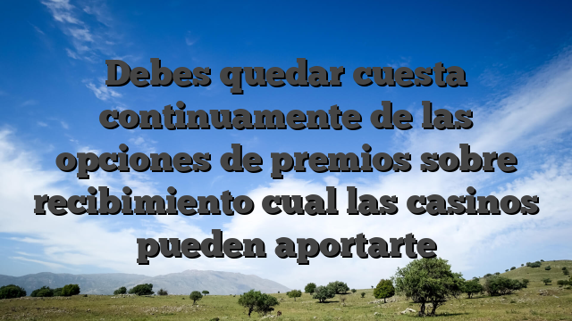 Debes quedar cuesta continuamente de las opciones de premios sobre recibimiento cual las casinos pueden aportarte