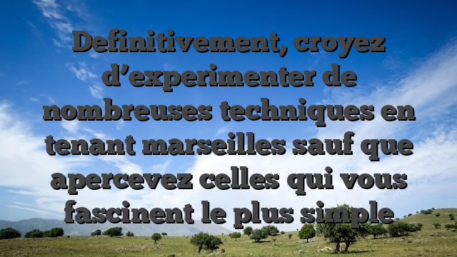 Definitivement, croyez d’experimenter de nombreuses techniques en tenant marseilles sauf que apercevez celles qui vous fascinent le plus simple