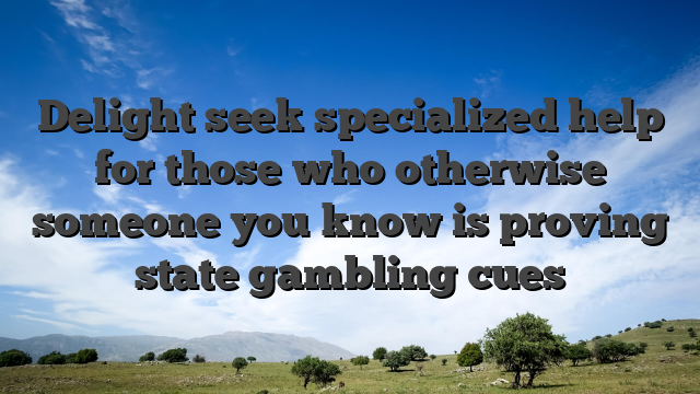 Delight seek specialized help for those who otherwise someone you know is proving state gambling cues