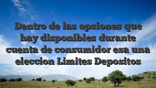 Dentro de las opciones que hay disponibles durante cuenta de consumidor esa una eleccion Limites Depositos