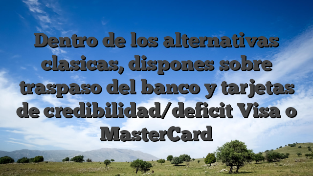 Dentro de los alternativas clasicas, dispones sobre traspaso del banco y tarjetas de credibilidad/deficit Visa o MasterCard