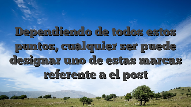 Dependiendo de todos estos puntos, cualquier ser puede designar uno de estas marcas referente a el post